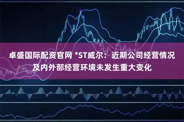 卓盛国际配资官网 *ST威尔：近期公司经营情况及内外部经营环境未发生重大变化