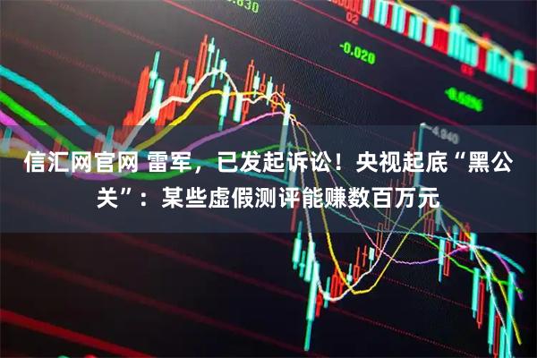 信汇网官网 雷军，已发起诉讼！央视起底“黑公关”：某些虚假测评能赚数百万元