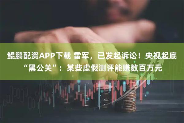 鲲鹏配资APP下载 雷军，已发起诉讼！央视起底“黑公关”：某些虚假测评能赚数百万元