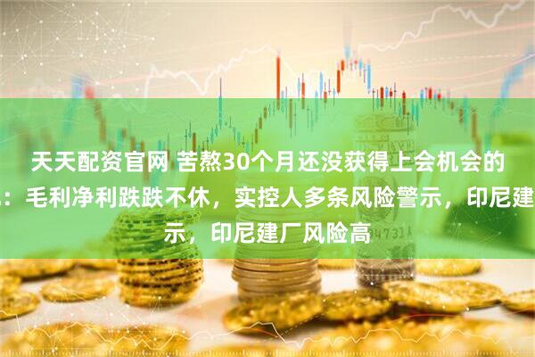 天天配资官网 苦熬30个月还没获得上会机会的阳光焦化：毛利净利跌跌不休，实控人多条风险警示，印尼建厂风险高