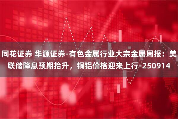 同花证券 华源证券-有色金属行业大宗金属周报：美联储降息预期抬升，铜铝价格迎来上行-250914