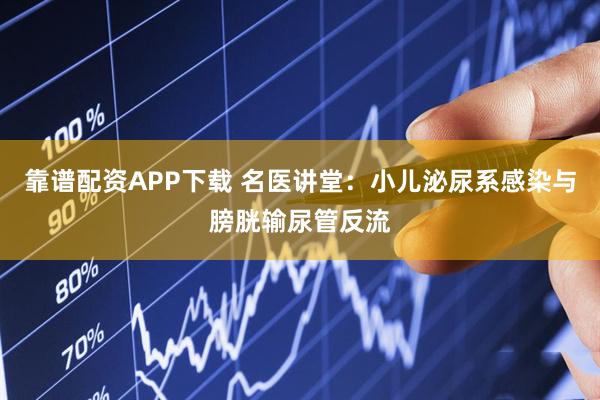 靠谱配资APP下载 名医讲堂：小儿泌尿系感染与膀胱输尿管反流