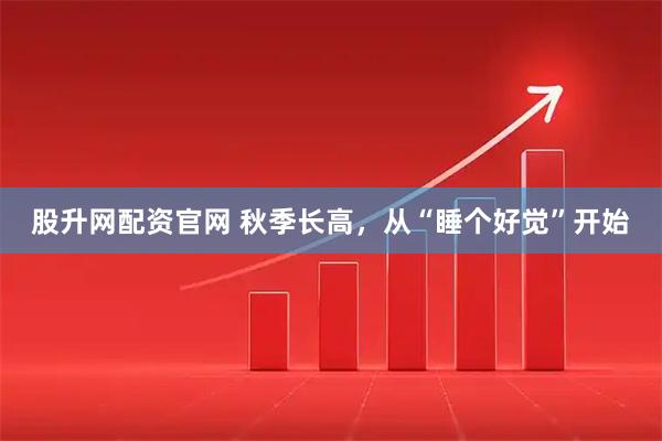 股升网配资官网 秋季长高，从“睡个好觉”开始