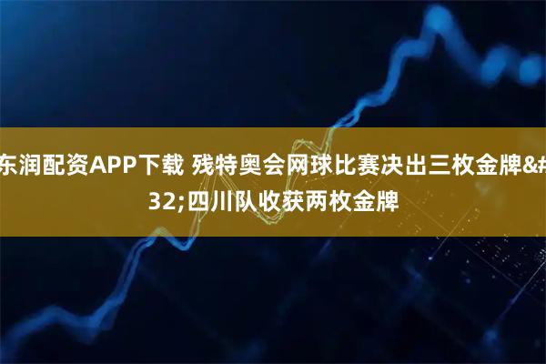 东润配资APP下载 残特奥会网球比赛决出三枚金牌 四川队收获两枚金牌