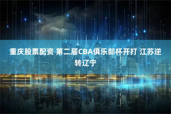 重庆股票配资 第二届CBA俱乐部杯开打 江苏逆转辽宁