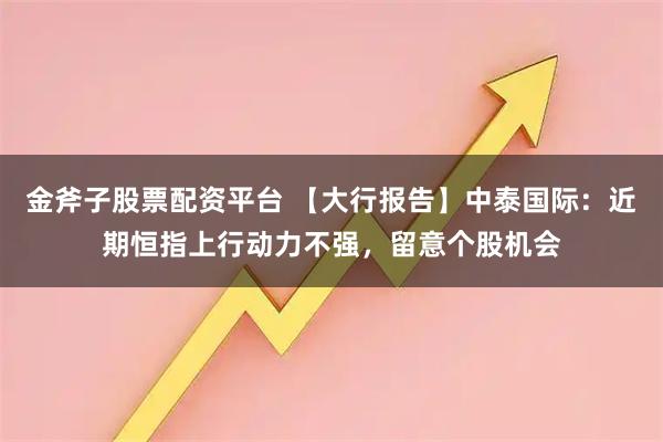 金斧子股票配资平台 【大行报告】中泰国际：近期恒指上行动力不强，留意个股机会