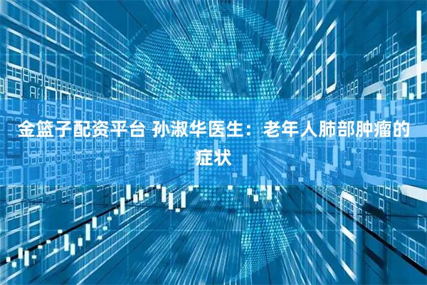 金篮子配资平台 孙淑华医生：老年人肺部肿瘤的症状