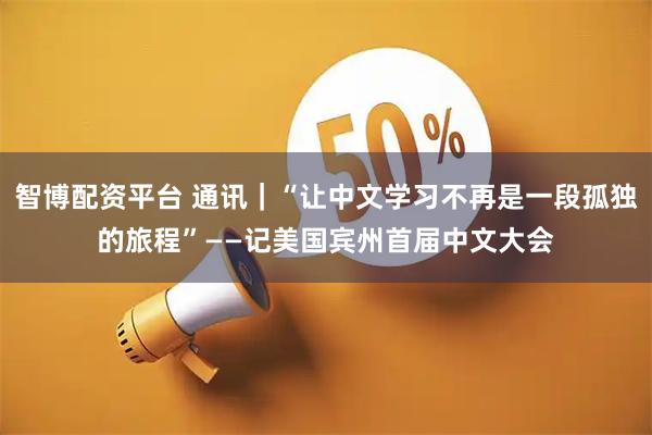 智博配资平台 通讯｜“让中文学习不再是一段孤独的旅程”——记美国宾州首届中文大会