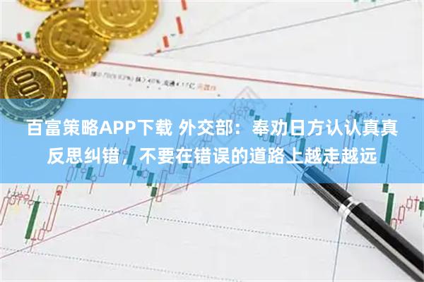 百富策略APP下载 外交部：奉劝日方认认真真反思纠错，不要在错误的道路上越走越远