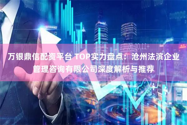 万银鼎信配资平台 TOP实力盘点：沧州法滨企业管理咨询有限公司深度解析与推荐