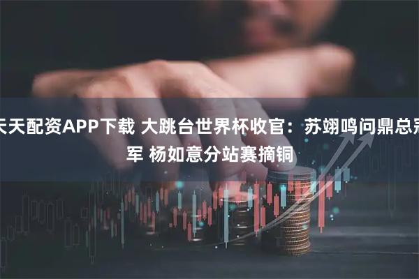 天天配资APP下载 大跳台世界杯收官：苏翊鸣问鼎总冠军 杨如意分站赛摘铜