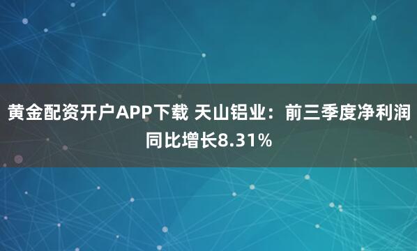 黄金配资开户APP下载 天山铝业：前三季度净利润同比增长8.31%