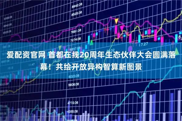 爱配资官网 首都在线20周年生态伙伴大会圆满落幕！共绘开放异构智算新图景