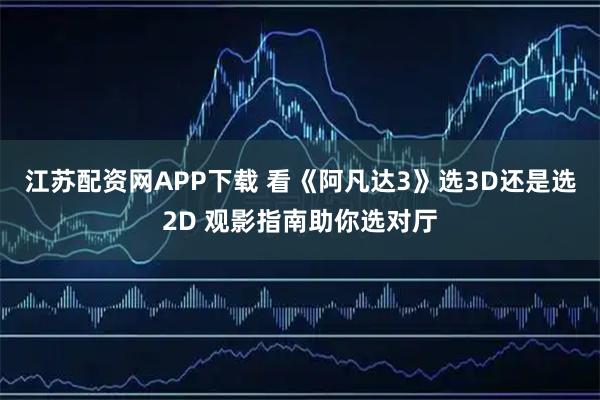 江苏配资网APP下载 看《阿凡达3》选3D还是选2D 观影指南助你选对厅