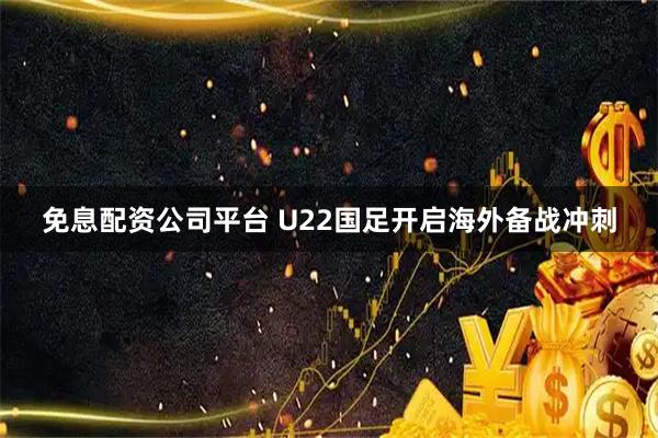 免息配资公司平台 U22国足开启海外备战冲刺