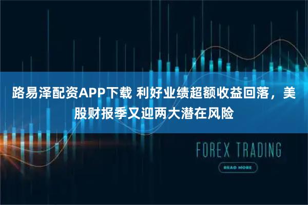 路易泽配资APP下载 利好业绩超额收益回落，美股财报季又迎两大潜在风险