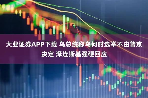 大业证券APP下载 乌总统称乌何时选举不由普京决定 泽连斯基强硬回应