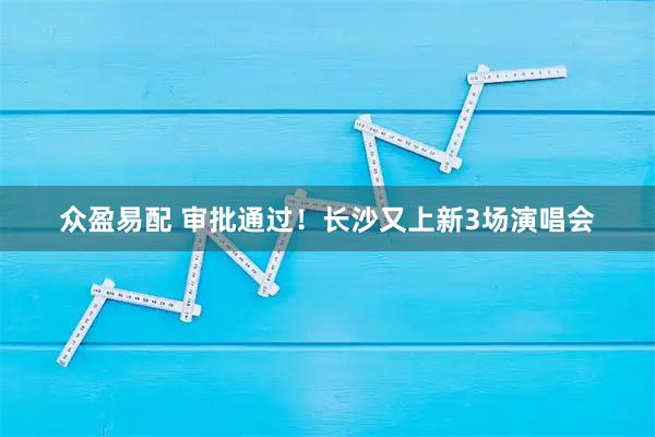 众盈易配 审批通过！长沙又上新3场演唱会