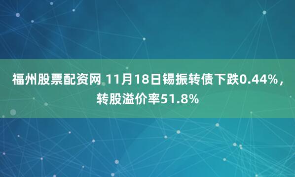 福州股票配资网 11月18日锡振转债下跌0.44%，转股溢价率51.8%