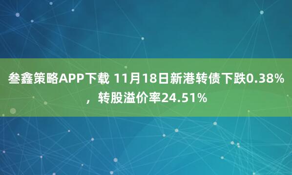 叁鑫策略APP下载 11月18日新港转债下跌0.38%，转股溢价率24.51%