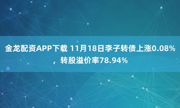 金龙配资APP下载 11月18日李子转债上涨0.08%，转股溢价率78.94%