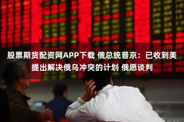 股票期货配资网APP下载 俄总统普京：已收到美提出解决俄乌冲突的计划 俄愿谈判