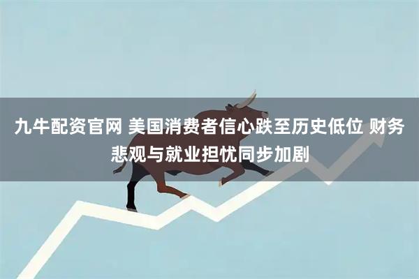 九牛配资官网 美国消费者信心跌至历史低位 财务悲观与就业担忧同步加剧