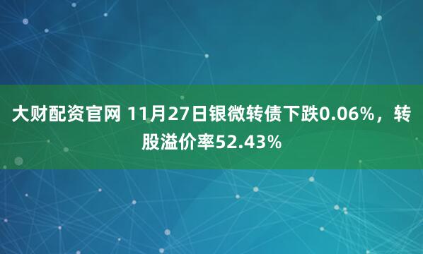 大财配资官网 11月27日银微转债下跌0.06%，转股溢价率52.43%