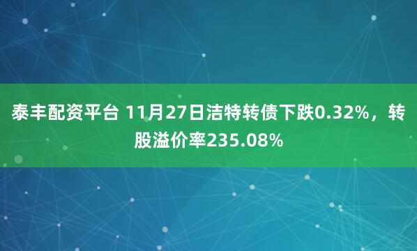 泰丰配资平台 11月27日洁特转债下跌0.32%，转股溢价率235.08%