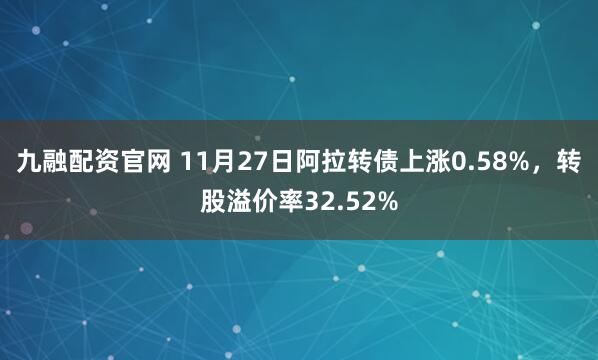 九融配资官网 11月27日阿拉转债上涨0.58%，转股溢价率32.52%