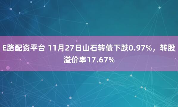 E路配资平台 11月27日山石转债下跌0.97%，转股溢价率17.67%