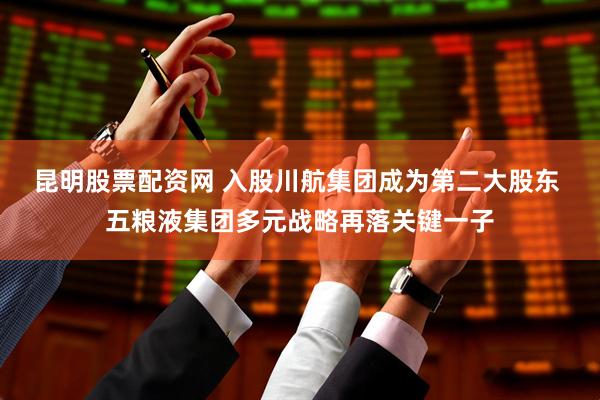 昆明股票配资网 入股川航集团成为第二大股东 五粮液集团多元战略再落关键一子
