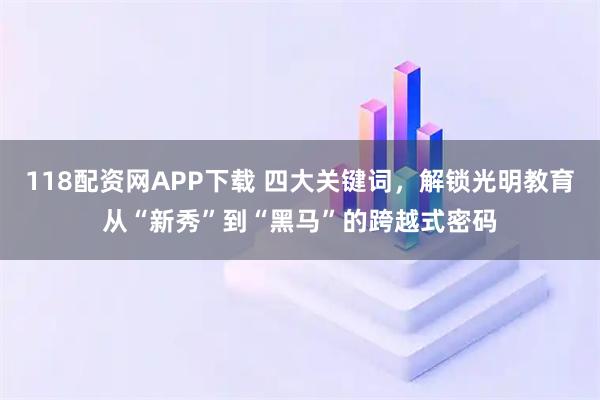 118配资网APP下载 四大关键词，解锁光明教育从“新秀”到“黑马”的跨越式密码