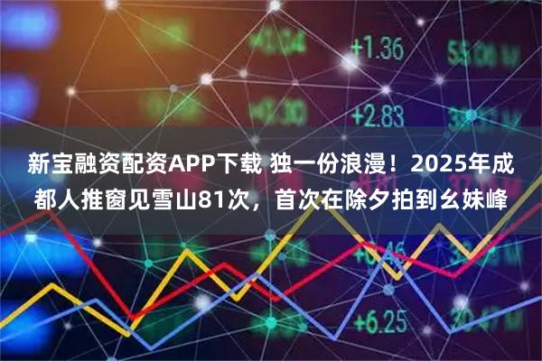 新宝融资配资APP下载 独一份浪漫！2025年成都人推窗见雪山81次，首次在除夕拍到幺妹峰