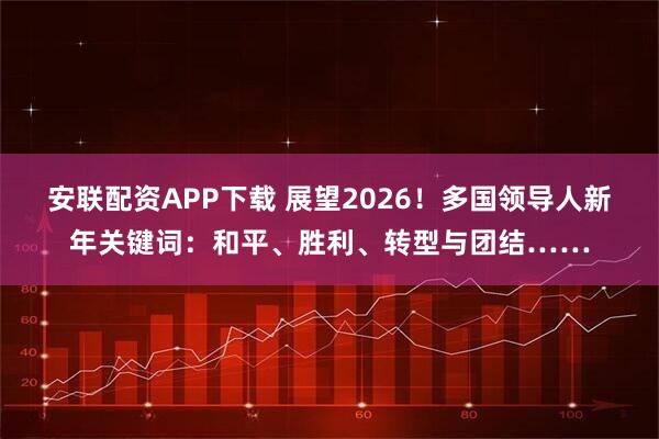 安联配资APP下载 展望2026！多国领导人新年关键词：和平、胜利、转型与团结……