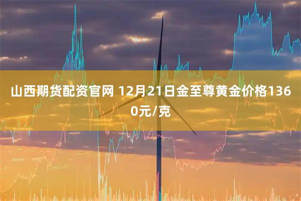 山西期货配资官网 12月21日金至尊黄金价格1360元/克