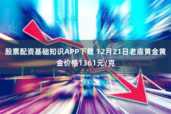 股票配资基础知识APP下载 12月21日老庙黄金黄金价格1361元/克