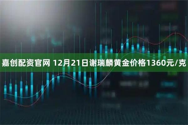 嘉创配资官网 12月21日谢瑞麟黄金价格1360元/克