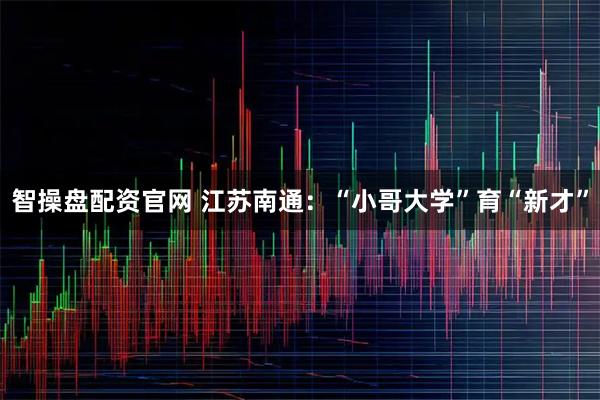 智操盘配资官网 江苏南通：“小哥大学”育“新才”