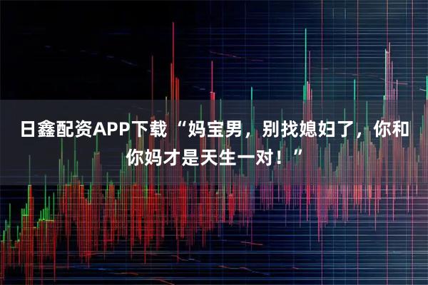 日鑫配资APP下载 “妈宝男，别找媳妇了，你和你妈才是天生一对！”