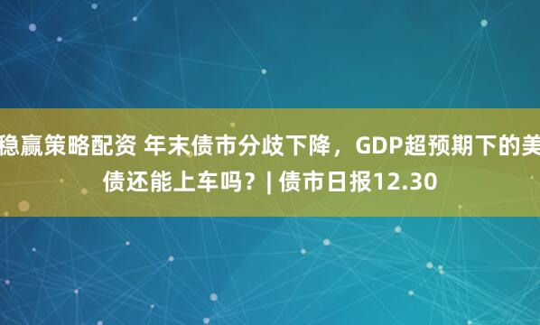稳赢策略配资 年末债市分歧下降，GDP超预期下的美债还能上车吗？| 债市日报12.30