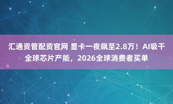 汇通资管配资官网 显卡一夜飙至2.8万！AI吸干全球芯片产能，2026全球消费者买单