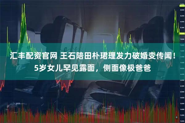汇丰配资官网 王石陪田朴珺理发力破婚变传闻！5岁女儿罕见露面，侧面像极爸爸