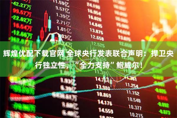 辉煌优配下载官网 全球央行发表联合声明：捍卫央行独立性，“全力支持”鲍威尔！