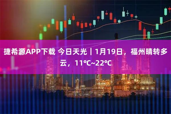 捷希源APP下载 今日天光｜1月19日，福州晴转多云，11℃~22℃