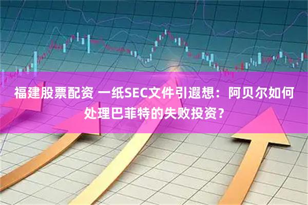 福建股票配资 一纸SEC文件引遐想：阿贝尔如何处理巴菲特的失败投资？