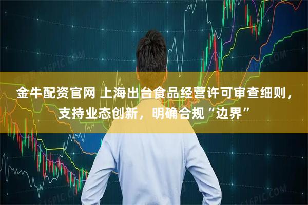 金牛配资官网 上海出台食品经营许可审查细则，支持业态创新，明确合规“边界”