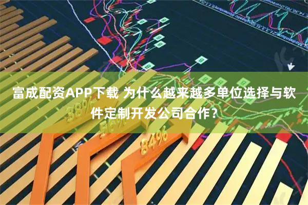 富成配资APP下载 为什么越来越多单位选择与软件定制开发公司合作?