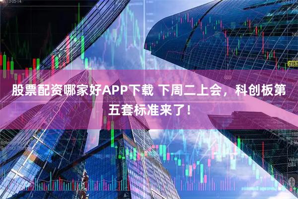 股票配资哪家好APP下载 下周二上会，科创板第五套标准来了！