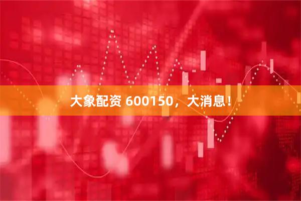 大象配资 600150，大消息！